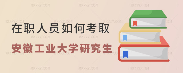 在職人員如何考取安徽工業大學研究生 在職人員如何考取安徽工業大學研究生