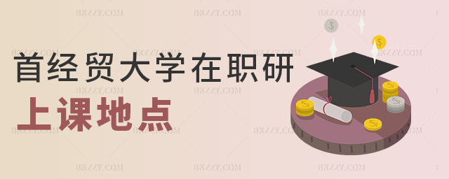 首經貿大學在職研上課地點 首經貿大學在職研上課地點