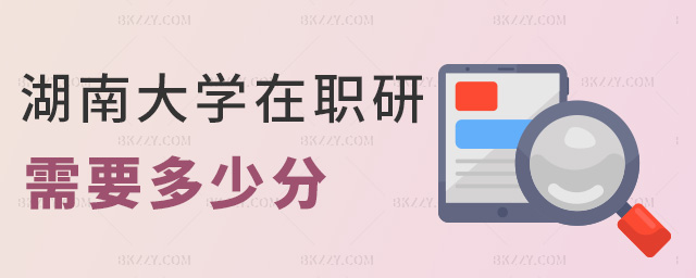 湖南大學在職研需要多少分 湖南大學在職研需要多少分