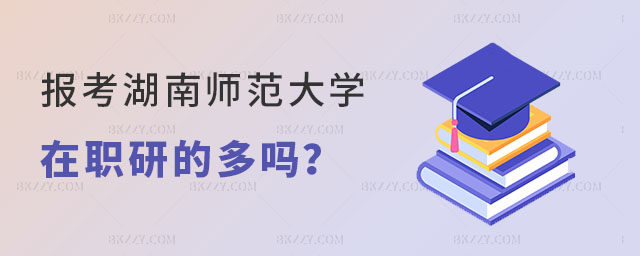 報考湖南師范大學在職研究生的多嗎 報考湖南師范大學在職研究生的多嗎