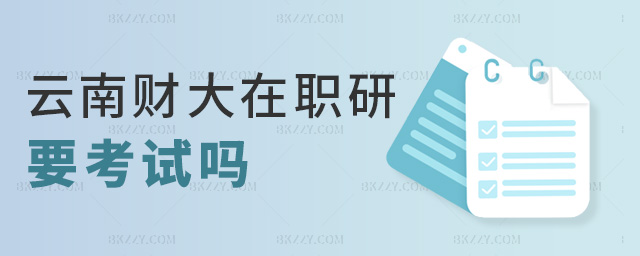 云南財大在職研要考試嗎 云南財大在職研要考試嗎