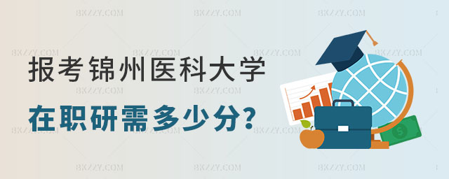 報考錦州醫(yī)科大學在職研究生需要多少分 報考錦州醫(yī)科大學在職研究生需要多少分