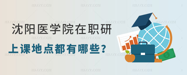 沈陽醫(yī)學(xué)院在職研究生上課地點(diǎn)都有哪些 沈陽醫(yī)學(xué)院在職研究生上課地點(diǎn)都有哪些