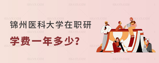 錦州醫科大學在職研究生學費一年多少 錦州醫科大學在職研究生學費一年多少