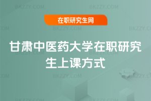 甘肅中醫(yī)藥大學(xué)在職研究生上課方式