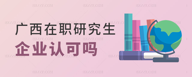 廣西在職研究生企業認可嗎 廣西在職研究生企業認可嗎