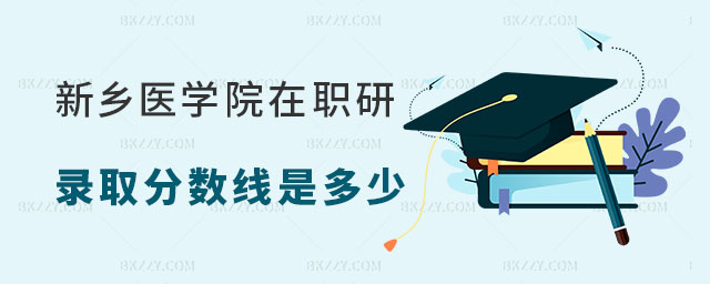 新鄉醫學院在職研究生錄取分數線是多少 新鄉醫學院在職研究生錄取分數線是多少