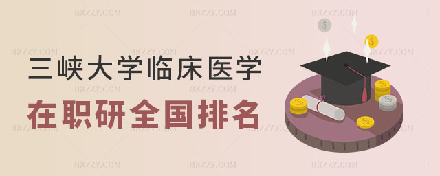 三峽大學臨床醫學在職研究生全國排名解讀 三峽大學臨床醫學在職研究生全國排名解讀