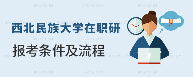 西北民族大學(xué)在職研究生報考條件及流程 西北民族大學(xué)在職研究生報考條件及流程