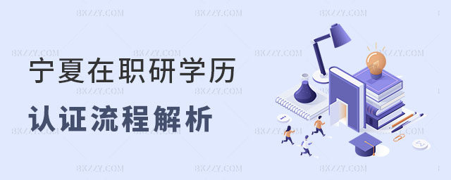 寧夏在職研究生學(xué)歷認(rèn)證流程 寧夏在職研究生學(xué)歷認(rèn)證流程