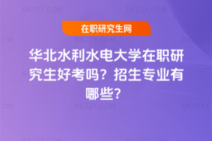 華北水利水電大學在職研究生好考嗎？招生專業(yè)有哪些？