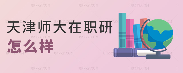天津師大在職研怎么樣 天津師大在職研怎么樣