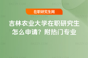 吉林農(nóng)業(yè)大學(xué)在職研究生怎么申請？附熱門專業(yè)