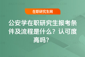 公安學在職研究生報考條件及流程是什么？認可度高嗎？