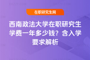 西南政法大學(xué)在職研究生學(xué)費(fèi)一年多少錢？含入學(xué)要求解析