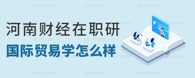河南財經在職研國際貿易學怎么樣 河南財經在職研國際貿易學怎么樣
