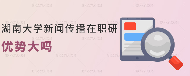 湖南大學(xué)新聞傳播在職研優(yōu)勢(shì)大嗎 湖南大學(xué)新聞傳播在職研優(yōu)勢(shì)大嗎