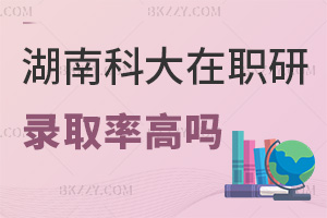 2025年湖南科技大學在職研究生錄取率高嗎，考生必知！