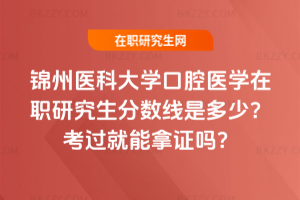 錦州醫科大學口腔醫學在職研究生分數線是多少？考過就能拿證嗎？