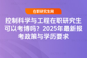 控制科學與工程在職研究生可以考博嗎？2025年最新報考政策與學歷要求