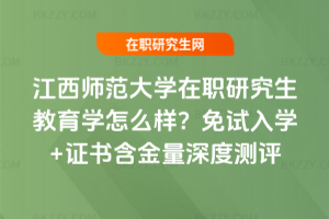 江西師范大學在職研究生教育學怎么樣？免試入學+證書含金量深度測評