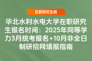 華北水利水電大學在職研究生報名時間：2025年同等學力3月統(tǒng)考報名+10月非全日制研招網(wǎng)填報指南