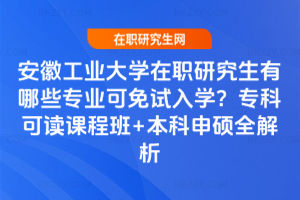 安徽工業大學在職研究生有哪些專業可免試入學？專科可讀課程班+本科申碩全解析
