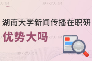 湖南大學新聞傳播學在職研究生報考優(yōu)勢大嗎，學費有哪些費用？