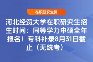 河北經貿大學在職研究生招生時間：同等學力申碩全年報名！專科補錄8月31日截止（無統考）