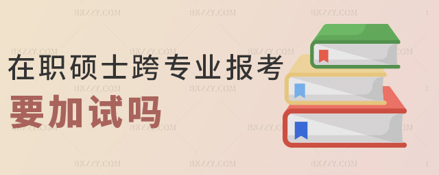 在職碩士跨專業(yè)報考要加試嗎 在職碩士跨專業(yè)報考要加試嗎