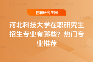 河北科技大學在職研究生招生專業有哪些？熱門專業推薦