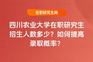 四川農業大學在職研究生招生人數多少？如何提高錄取概率？