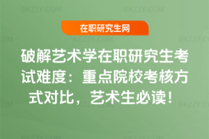 破解藝術(shù)學(xué)在職研究生考試難度：重點(diǎn)院校考核方式對比，藝術(shù)生必讀！
