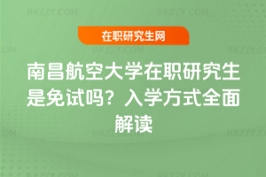 南昌航空大學(xué)在職研究生是免試嗎？入學(xué)方式全面解讀