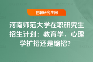 河南師范大學在職研究生招生計劃：教育學、心理學擴招還是縮招？