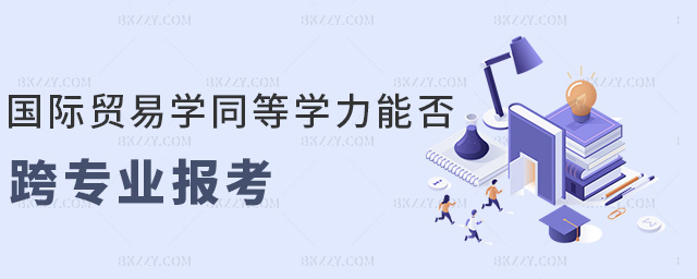 國際貿易學同等學力能否跨專業報考 國際貿易學同等學力能否跨專業報考