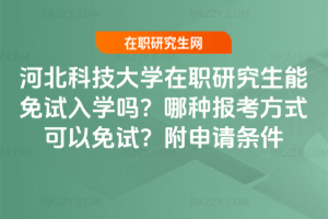 河北科技大學在職研究生能免試入學嗎？哪種報考方式可以免試？附申請條件