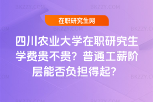 四川農業大學在職研究生學費貴不貴？普通工薪階層能否負擔得起？