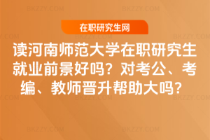 讀河南師范大學在職研究生就業前景好嗎？對考公、考編、教師晉升幫助大嗎？