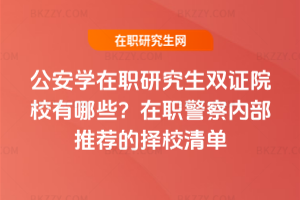 公安學在職研究生雙證院校有哪些？在職警察內(nèi)部推薦的擇校清單