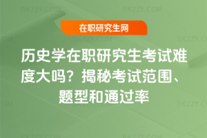 歷史學在職研究生考試難度大嗎？揭秘考試范圍、題型和通過率