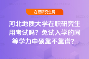 河北地質大學在職研究生用考試嗎？免試入學的同等學力申碩靠不靠譜？