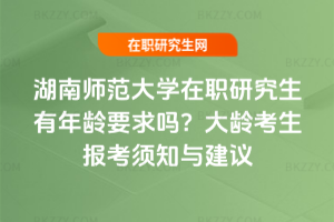 湖南師范大學(xué)在職研究生有年齡要求嗎？大齡考生報(bào)考須知與建議