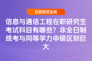 信息與通信工程在職研究生考試科目有哪些？非全日制統考與同等學力申碩區別巨大