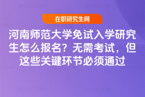 河南師范大學免試入學研究生怎么報名？無需考試，但這些關鍵環節必須通過