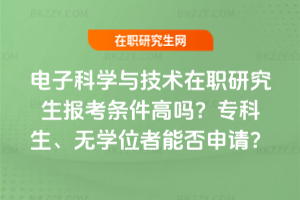電子科學與技術在職研究生報考條件高嗎？專科生、無學位者能否申請？