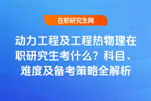 動力工程及工程熱物理在職研究生考什么？科目、難度及備考策略全解析