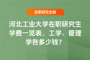 河北工業大學在職研究生學費一覽表，工學、管理學各多少錢？