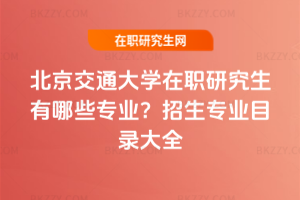 北京交通大學(xué)在職研究生有哪些專業(yè)？2025年招生專業(yè)目錄大全