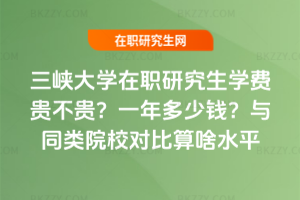 三峽大學在職研究生學費貴不貴？一年多少錢？與同類院校對比算啥水平